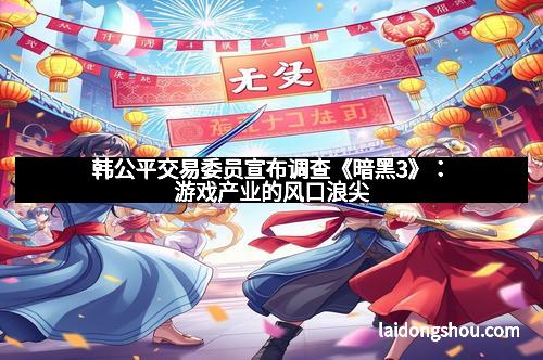 韩公平交易委员宣布调查《暗黑3》:游戏产业的风口浪尖