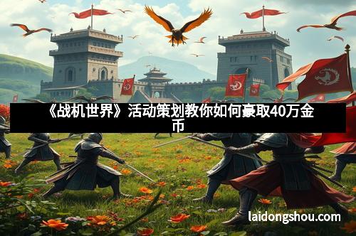 《战机世界》活动策划教你如何豪取40万金币