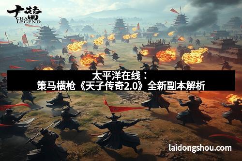 太平洋在线:策马横枪《天子传奇2.0》全新副本解析