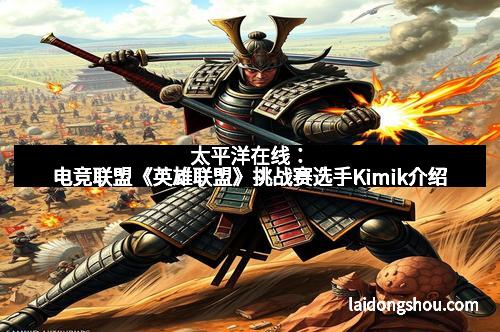 太平洋在线:电竞联盟《英雄联盟》挑战赛选手Kimik介绍