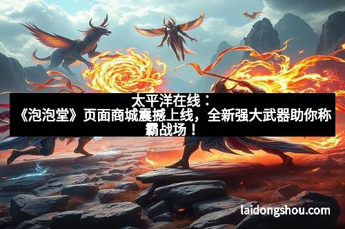 太平洋在线:《泡泡堂》页面商城震撼上线,全新强大武器助你称霸战场!